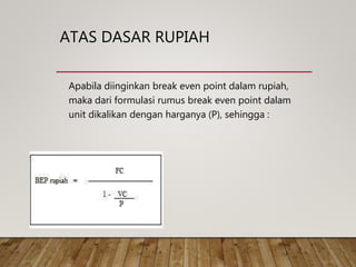 ATAS DASAR RUPIAH
Apabila diinginkan break even point dalam rupiah,
maka dari formulasi rumus break even point dalam
unit dikalikan dengan harganya (P), sehingga :
 