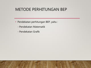 METODE PERHITUNGAN BEP
• Pendekatan perhitungan BEP, yaitu :
- Pendekatan Matematik
- Pendekatan Grafik
 