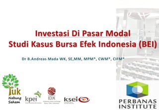 Investasi Di Pasar Modal
Studi Kasus Bursa Efek Indonesia (BEI)
Dr B.Andreas Mada WK, SE,MM, MPM®, CWM®, CIFM®
 