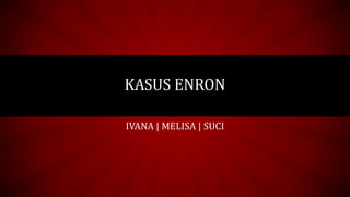 KASUS ENRON
IVANA | MELISA | SUCI
 