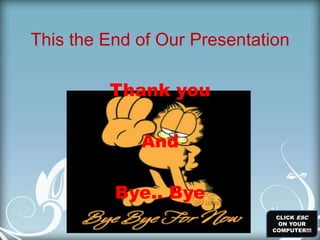 This the End of Our Presentation

         Thank you

            And
          SEE YOU…

          Bye.. Bye
                              CLICK ESC
                               ON YOUR
                             COMPUTER!!!
 