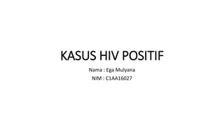 KASUS HIV POSITIF
Nama : Ega Mulyana
NIM : C1AA16027
 