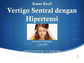 
Kasus Kecil
Vertigo Sentral dengan
Hipertensi
Saefanius Ovalinsky
112012092
Dokter Pembimbing : dr. Slamet Sp.S
 