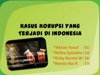 Kasus Korupsi Yang
Terjadi Di Indonesia

          *Alvian Yusuf      01
          *Refita Syaiskha   14
          *Rizky Kurnia W    16
          *Ronny Eka R       19
 