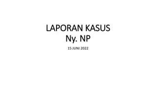 LAPORAN KASUS
Ny. NP
15 JUNI 2022
 
