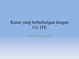 Kasus yang berhubungan dengan
UU ITE
Hanna Wijaya (9)
 