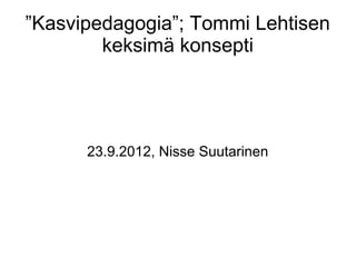 ”Kasvipedagogia”; Tommi Lehtisen
        keksimä konsepti




      23.9.2012, Nisse Suutarinen
 