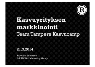 21.3.2014
Karoliina Lehtonen
© RADIKAL Marketing Group
Kasvuyrityksen
markkinointi
Team Tampere Kasvucamp
 