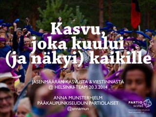 JÄSENMÄÄRÄN KASVUSTA &VIESTINNÄSTÄ	

@ HELSINKI-TEAM 20.3.2014	

!
ANNA MUNSTERHJELM 	

PÄÄKAUPUNKISEUDUN PARTIOLAISET	

@annamun
Kasvu,
joka kuului
(ja näkyi) kaikille
 