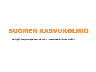 SUOMEN KASVUKOLMIO
Helsingin, Tampereen ja Turun –kolmion 11 seudun kansallinen merkitys
1
 