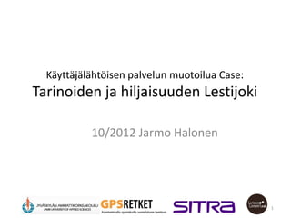 Käyttäjälähtöisen palvelun muotoilua Case:
Tarinoiden ja hiljaisuuden Lestijoki

           10/2012 Jarmo Halonen




                                               1
 