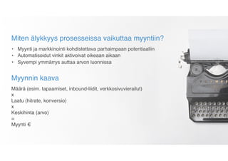 Miten älykkyys prosesseissa vaikuttaa myyntiin?
• Myynti ja markkinointi kohdistettava parhaimpaan potentiaaliin
• Automatisoidut vinkit aktivoivat oikeaan aikaan
• Syvempi ymmärrys auttaa arvon luonnissa
Myynnin kaava
Määrä (esim. tapaamiset, inbound-liidit, verkkosivuvierailut)  
x  
Laatu (hitrate, konversio)  
x  
Keskihinta (arvo) 
=  
Myynti €
 