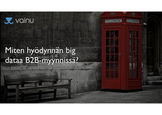 Miten hyödynnän big
dataa B2B-myynnissä?
 