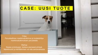 C A S E : U U S I T U O T E
Yritys
Perusteellinen markkinatutkimus ja tuotekehitys
markkinatutkimuksen perusteella
Startup
Nopea prototyyppi, testaus pienessä piirissä.
Markkinointi ja kehittäminen voi olla samanaikaista
 