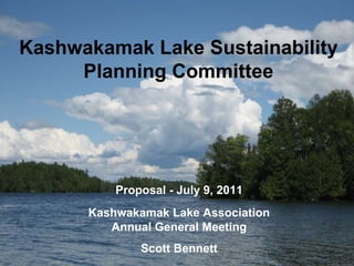 Kashwakamak Lake Sustainability Planning Committee Proposal - July 9, 2011 Kashwakamak Lake Association Annual General Meeting Scott Bennett 