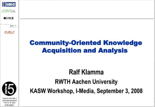Ralf Klamma RWTH Aachen University KASW Workshop, I-Media, September 3, 2008 Community-Oriented Knowledge Acquisition and Analysis   