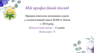 Мій професійний досвід
Працюю вчителем початкових класів
у спеціалізованій школі №304 м. Києва
з 2014 року.
Педагогічний стаж – 11 років.
Категорія - I
 