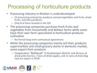 Processing of horticulture products
• Processing industry in Khatlon is underdeveloped
– 23 processing enterprises produce...