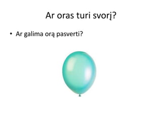 Ar oras turi svorį?
• Ar galima orą pasverti?
 