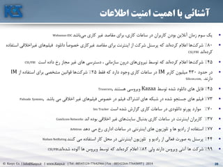 28© Kasys Co. | Info@Kasys.ir | www.Kasys.ir | Tel : 88545124-77642966 | Fax : 88542264-77643697 | 2014 28
‫اطالعات‬ ‫امنیت‬ ‫اهمیت‬ ‫با‬ ‫آشنائی‬
•‫باشد‬‫مي‬ ‫کاری‬ ‫غير‬ ‫مقاصد‬ ‫برای‬ ،‫کاری‬ ‫ساعات‬ ‫در‬ ‫کاربران‬ ‫بودن‬ ‫آنالين‬ ‫زمان‬ ‫سوم‬ ‫يک‬Websense-IDC
•80%‫غيراخالق‬ ‫های‬‫فيلم‬ ‫دانلود‬ ً‫ا‬‫خصوص‬ ‫غيرکاری‬ ‫مقاصد‬ ‫برای‬ ‫اينترنت‬ ‫از‬ ‫شرکت‬ ‫پرسنل‬ ‫که‬ ‫اند‬‫کرده‬ ‫اعالم‬ ‫ها‬‫شرکت‬‫استفاده‬ ‫ي‬
‫اند‬‫کرده‬CSI/FBI
•45%‫است‬ ‫داده‬ ‫رخ‬ ‫مجاز‬ ‫غير‬ ‫های‬ ‫دسترسي‬ ، ‫سازماني‬ ‫درون‬ ‫های‬‫نيروی‬ ‫توسط‬ ‫که‬ ‫اند‬‫کرده‬ ‫اعالم‬ ‫ها‬‫شرکت‬CSI/FBI
•‫حدود‬ ‫در‬430‫کاربر‬ ‫ميليون‬IM‫فقط‬ ‫که‬ ‫دارد‬ ‫وجود‬ ‫کاری‬ ‫ساعات‬ ‫در‬25%‫از‬ ‫استفاده‬ ‫برای‬ ‫مشخصي‬ ‫قوانين‬ ‫ها‬‫شرکت‬IM
‫دارند‬.Silicon.com,
•45%‫توسط‬ ‫شده‬ ‫دانلود‬ ‫های‬ ‫فايل‬Kazaa‫هستند‬ ‫ويروسي‬Trusecure,
•73%‫باشد‬ ‫مي‬ ‫اخالقي‬ ‫غير‬ ‫های‬‫فيلم‬ ‫خصوا‬ ‫در‬ ‫فيلم‬ ‫اشتراک‬ ‫های‬ ‫شبکه‬ ‫در‬ ‫شده‬ ‫جستجو‬ ‫های‬ ‫فيلم‬Palisade Systems,
•70%‫است‬ ‫شده‬ ‫گزارش‬ ‫کاری‬ ‫ساعات‬ ‫در‬ ‫دانلودی‬ ‫پورنو‬ ‫موارد‬Sex Tracker
•37%‫اند‬ ‫بوده‬ ‫اخالقي‬ ‫غير‬ ‫های‬‫سايت‬ ‫بدنبال‬ ‫کاری‬ ‫ساعات‬ ‫در‬ ‫اينترنت‬ ‫کاربران‬ComScore Networks
•77%‫دهد‬ ‫مي‬ ‫رخ‬ ‫اداری‬ ‫ساعات‬ ‫در‬ ‫اينترنتي‬ ‫های‬ ‫تلوزيون‬ ‫و‬ ‫ها‬ ‫راديو‬ ‫از‬ ‫استفاده‬Arbitron
•44%‫کنند‬ ‫مي‬ ‫استفاده‬ ‫کار‬ ‫محل‬ ‫در‬ ‫اينترنتي‬ ‫تلوزيون‬ ‫و‬ ‫راديو‬ ‫از‬ ‫فعالي‬ ‫صورت‬ ‫به‬ ‫پرسنل‬Nielsen NetRating
•99%‫ولي‬ ‫دارند‬ ‫ويروس‬ ‫آنتي‬ ‫ها‬ ‫شرکت‬82%‫اند‬‫شده‬ ‫آلوده‬ ‫ها‬ ‫ويروس‬ ‫توسط‬ ‫که‬ ‫اند‬‫کرده‬ ‫اعالم‬CSI/FBI
 