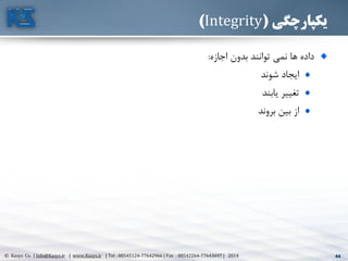 44© Kasys Co. | Info@Kasys.ir | www.Kasys.ir | Tel : 88545124-77642966 | Fax : 88542264-77643697 | 2014 44
‫یکپارچگی‬(Integrity)
‫اجازه‬ ‫بدون‬ ‫توانند‬ ‫نمي‬ ‫ها‬ ‫داده‬:
‫شوند‬ ‫ايجاد‬
‫يابند‬ ‫تغيير‬
‫بروند‬ ‫بين‬ ‫از‬
 