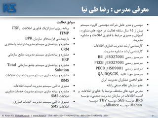 7© Kasys Co. | Info@Kasys.ir | www.Kasys.ir | Tel : 88545124-77642966 | Fax : 88542264-77643697 | 2014 7
‫مدرس‬ ‫معرفی‬:‫نیا‬ ‫طی‬ ‫رضا‬
•‫سيس‬ ‫کاربرد‬ ‫مهندسي‬ ‫شرکت‬ ‫عامل‬ ‫مدير‬ ‫و‬ ‫موسس‬‫تم‬
•‫از‬ ‫بيش‬15، ‫مشاوره‬ ‫های‬ ‫حوزه‬ ‫در‬ ‫فعاليت‬ ‫سابقه‬ ‫سال‬
‫مشاوره‬ ‫و‬ ‫اطالعات‬ ‫فناوری‬ ‫با‬ ‫مرتبط‬ ‫مميزی‬ ‫و‬ ‫آموزش‬
‫مديريت‬
•‫اطالعات‬ ‫فناوری‬ ‫مديريت‬ ‫ارشد‬ ‫کارشناسي‬
•‫مديريت‬ ‫مشاوره‬ ‫ارشد‬ ‫کارشناسي‬
•‫رسمي‬ ‫سرمميز‬ISO27001‫از‬BSI
•‫رسمي‬ ‫سرمميز‬ISO27001‫از‬PECB
•‫رسمي‬ ‫سرمميز‬ISO9001‫از‬PECB
•‫تائيد‬ ‫مورد‬ ‫سرمميز‬QA, DQS,CIS,
•‫ايران‬ ‫مديريت‬ ‫مشاوران‬ ‫انجمن‬ ‫عضو‬
•‫رايانه‬ ‫صنفي‬ ‫نظام‬ ‫سازمان‬ ‫عضو‬
•‫و‬ ‫اطالعات‬ ‫فناوری‬ ‫با‬ ‫مرتبط‬ ‫مختلف‬ ‫های‬ ‫دوره‬ ‫مدرس‬
‫موسس‬ ،،‫صنعتي‬ ‫مديريت‬ ‫سازمان‬ ‫در‬ ‫اطالعات‬ ‫امنيت‬‫ه‬
BRS‫موسسه‬ ،SGS‫موسسه‬ ،TUV‫موسسه‬ ،
Mahan‫موسسه‬ ،Alliance‫و‬...
‫فعالیت‬ ‫سوابق‬
•‫اطالعات‬ ‫فناوری‬ ‫استراتژيک‬ ‫ريزی‬ ‫برنامه‬ITSP,
ITMP
•‫سازمان‬ ‫فرايندهای‬ ‫بازمهندسي‬BPR
•‫م‬ ‫با‬ ‫ارتباط‬ ‫مديريت‬ ‫سيستم‬ ‫سازی‬‫پياده‬ ‫و‬ ‫مشاوره‬‫شتری‬
CRM
•‫سازما‬ ‫منابع‬ ‫مديريت‬ ‫سيستم‬ ‫سازی‬‫پياده‬ ‫و‬ ‫مشاوره‬‫ني‬
ERP
•‫سازماني‬ ‫جامع‬ ‫سيستم‬ ‫سازی‬‫پياده‬ ‫و‬ ‫مشاوره‬Total
Solution
•‫اطال‬ ‫امنيت‬ ‫مديريت‬ ‫سيستم‬ ‫سازی‬ ‫پياده‬ ‫و‬ ‫مشاوره‬‫عات‬
ISMS
•‫اطالعات‬ ‫امنيت‬ ‫مديريت‬ ‫سيستم‬ ‫داخلي‬ ‫مميزی‬
•‫فناو‬ ‫خدمات‬ ‫مديريت‬ ‫سيستم‬ ‫سازی‬ ‫پياده‬ ‫و‬ ‫مشاوره‬‫ری‬
‫اطالعات‬SMS
•‫فناوری‬ ‫خدمات‬ ‫مديريت‬ ‫سيستم‬ ‫داخلي‬ ‫مميزی‬
‫اطالعات‬SMS
 