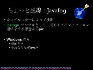 ちょっと脱線：Javafog
• カスペルスキーによって検出
• Icefogのサンプルとして、同じドメインにビーコン
通信をする悪意あるJar
• Windows のみ
• 標的型？
• それならなぜJava？
 