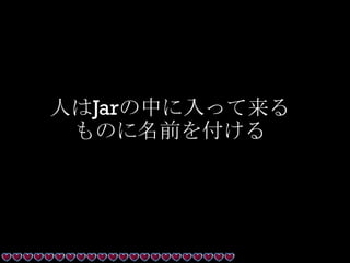 人はJarの中に入って来る
ものに名前を付ける
 