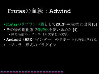 Frutasの血統：Adwind
• Frutasのリブランド版として2013年の初めに出現 [3]
• その後の進化版で難読化を使い始めた [4]
• 同じ名前のリソース（大文字と小文字）
• Android（APKバインダー）のサポートも検出された
• モジュラー形式のプラグイン
 