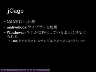 jCage
• 2013年7月に出現
• jnativehook ライブラリを使用
• Windowsシステムに特化しているように見受け
られる
• OSX上で実行されるサンプルを見つけられなかった
 