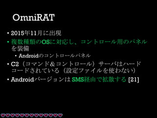 OmniRAT
• 2015年11月に出現
• 複数種類のOSに対応し、コントロール用のパネル
を装備
• Androidのコントロールパネル
• C2（コマンド＆コントロール）サーバはハード
コードされている（設定ファイルを使わない）
• Androidバージョンは SMS経由で拡散する [21]
 