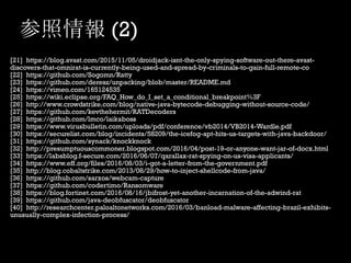 参照情報 (2)
[21] https://blog.avast.com/2015/11/05/droidjack-isnt-the-only-spying-software-out-there-avast-
discovers-that-omnirat-is-currently-being-used-and-spread-by-criminals-to-gain-full-remote-co
[22] https://github.com/Sogomn/Ratty
[23] https://github.com/deresz/unpacking/blob/master/README.md
[24] https://vimeo.com/165124535
[25] https://wiki.eclipse.org/FAQ_How_do_I_set_a_conditional_breakpoint%3F
[26] http://www.crowdstrike.com/blog/native-java-bytecode-debugging-without-source-code/
[27] https://github.com/kevthehermit/RATDecoders
[28] https://github.com/lmco/laikaboss
[29] https://www.virusbulletin.com/uploads/pdf/conference/vb2014/VB2014-Wardle.pdf
[30] https://securelist.com/blog/incidents/58209/the-icefog-apt-hits-us-targets-with-java-backdoor/
[31] https://github.com/synack/knockknock
[32] http://presumptuouscommoner.blogspot.com/2016/04/post-19-or-anyone-want-jar-of-docx.html
[33] https://labsblog.f-secure.com/2016/06/07/qarallax-rat-spying-on-us-visa-applicants/
[34] https://www.eff.org/files/2016/08/03/i-got-a-letter-from-the-government.pdf
[35] http://blog.cobaltstrike.com/2013/08/29/how-to-inject-shellcode-from-java/
[36] https://github.com/sarxos/webcam-capture
[37] https://github.com/codertimo/Ransomware
[38] https://blog.fortinet.com/2016/08/16/jbifrost-yet-another-incarnation-of-the-adwind-rat
[39] https://github.com/java-deobfuscator/deobfuscator
[40] http://researchcenter.paloaltonetworks.com/2016/03/banload-malware-affecting-brazil-exhibits-
unusually-complex-infection-process/
 