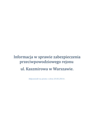 Informacja w sprawie zabezpieczenia
   przeciwpowodziowego rejonu
   ul. Kaszmirowa w Warszawie.

       Odpowiedź na pismo z dnia 25.05.2011r.
 