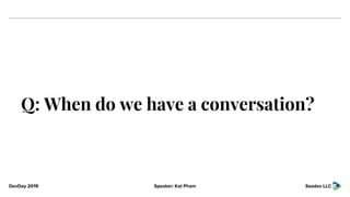DevDay 2019 Speaker: Kat Pham Seadev LLC
Q: When do we have a conversation?
 