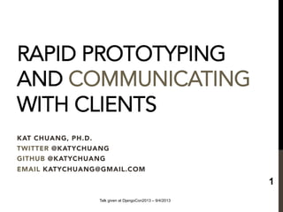 RAPID PROTOTYPING
AND COMMUNICATING
WITH CLIENTS
KAT CHUANG, PH.D. 
TWITTER @KATYCHUANG
GITHUB @KATYCHUANG
EMAIL KATYCHUANG@GMAIL.COM
Talk given at DjangoCon2013 – 9/4/2013
1
 