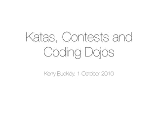 Katas, Contests and
   Coding Dojos
   Kerry Buckley, 1 October 2010
 