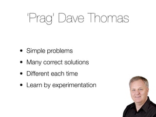 ‘Prag’ Dave Thomas

• Simple problems
• Many correct solutions
• Different each time
• Learn by experimentation
 