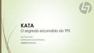 KATA
O segredo escondido do TPS
João Paulo Pinto
COMUNIDADE LEAN THINKING
mgt@cltservices.net
 