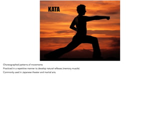 KATA
Choreographed patterns of movements
Practiced in a repetitive manner to develop natural reflexes (memory muscle)
Commonly used in Japanese theater and martial arts.
 