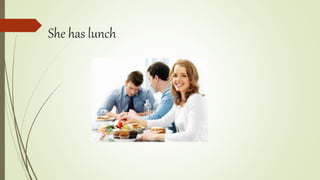 She has lunch
 