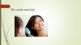 She comb onès hair
 