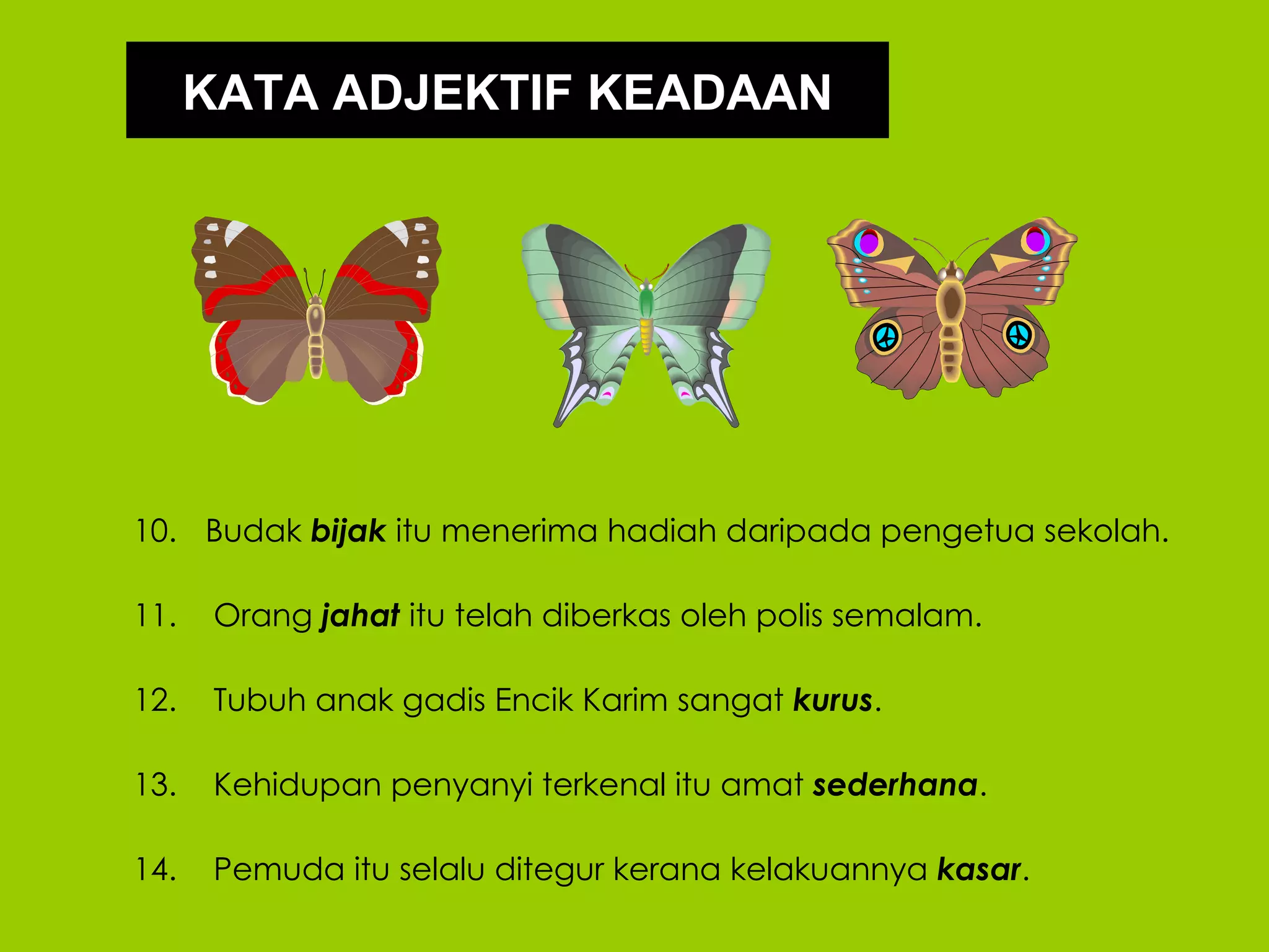 KATA ADJEKTIF KEADAAN




10. Budak bijak itu menerima hadiah daripada pengetua sekolah.

11.    Orang jahat itu telah diberkas oleh polis semalam.

12.    Tubuh anak gadis Encik Karim sangat kurus.

13.    Kehidupan penyanyi terkenal itu amat sederhana.

14.    Pemuda itu selalu ditegur kerana kelakuannya kasar.
 