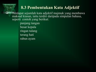 8.3 Pembentukan Kata Adjektif
 Terdapat sejumlah kata adjektif majmuk yang membawa
maksud kiasan, iaitu terdiri daripada simpulan bahasa,
seperti contoh yang berikut:
panjang tangan
besar kepala
ringan tulang
terang hati
rabun ayam
 