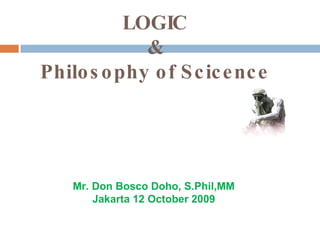 LOGIC  &  Philosophy of Scicence Mr. Don Bosco Doho, S.Phil,MM Jakarta 12 October 2009 
