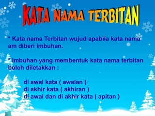 * Kata nama Terbitan wujud apabila kata nama
am diberi imbuhan.

* Imbuhan yang membentuk kata nama terbitan
boleh diletakkan :

     di awal kata ( awalan )
     di akhir kata ( akhiran )
     di awal dan di akhir kata ( apitan )
 