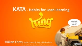 Wax on,
wax off
KATA- Habits for Lean learning
Håkan Forss, Agile Coach @ King, @hakanforss
Created by Håkan Forss @hakanforss http://hakanforss.wordpress.com
 
