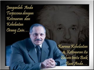 Janganlah Anda
Terpesona dengan
Ketenaran dan
Kehebatan
Orang Lain…

Karena Kehebatan
& Ketenaran itu
Belum tentu Baik
Buat Anda…
Anda…

 