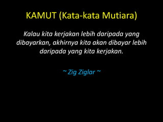 KAMUT (Kata-kata Mutiara)
Kalau kita kerjakan lebih daripada yang
dibayarkan, akhirnya kita akan dibayar lebih
daripada yang kita kerjakan.
~ Zig Ziglar ~
 