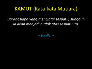 KAMUT (Kata-kata Mutiara)
Barangsiapa yang mencintai sesuatu, sungguh
ia akan menjadi budak atas sesuatu itu.
~ Hadis ~
 