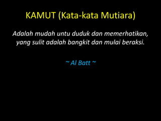 KAMUT (Kata-kata Mutiara)
Adalah mudah untu duduk dan memerhatikan,
yang sulit adalah bangkit dan mulai beraksi.
~ Al Batt ~
 